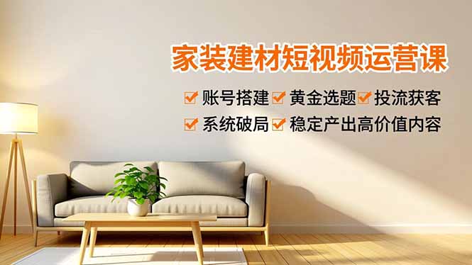 家装建材短视频运营课，账号搭建、黄金选题、投流获客，系统破局，稳定产出高价值内容-紫薇云网创合伙人