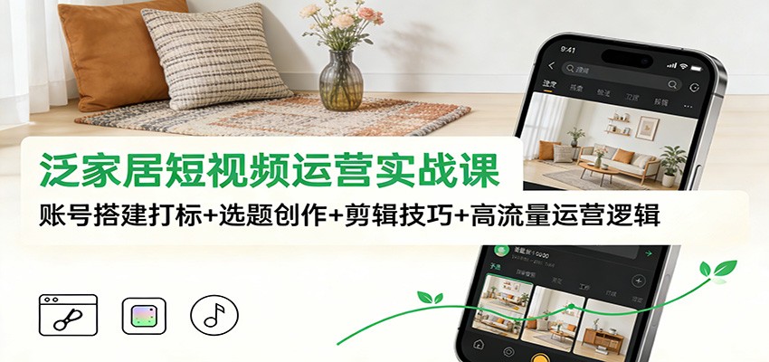 泛家居短视频运营实战课：账号搭建打标+选题创作+剪辑技巧+高流量运营逻辑-紫薇云网创合伙人