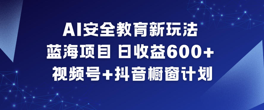 AI安全教育新玩法，蓝海项目，日收益6张+，视频号+抖音橱窗计划-紫薇云网创合伙人