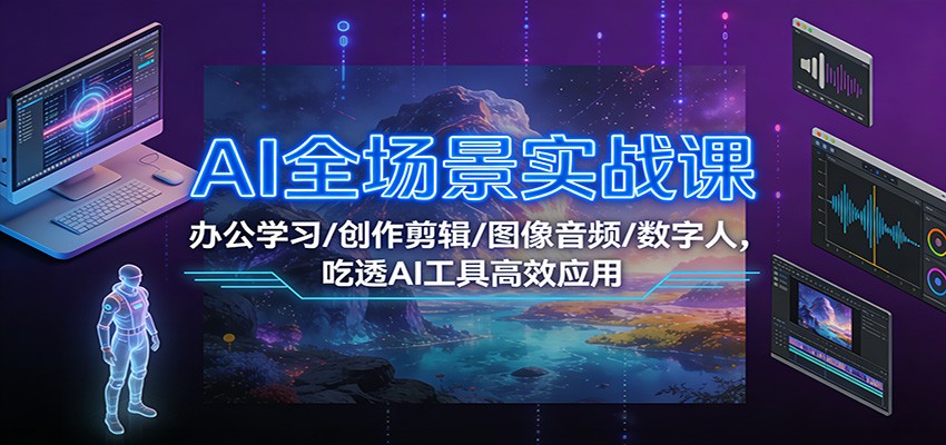 AI全场景实战课：办公学习/创作剪辑/图像音频/数字人，吃透AI工具高效应用-紫薇云网创合伙人