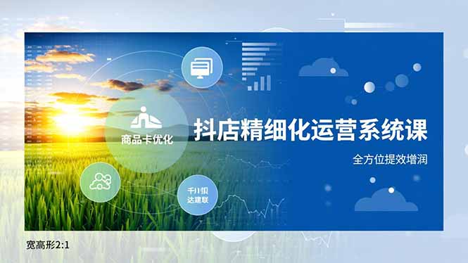 抖店精细化运营系统课，商品卡优化、达人建联、千川投放，全方位提效增润-紫薇云网创合伙人