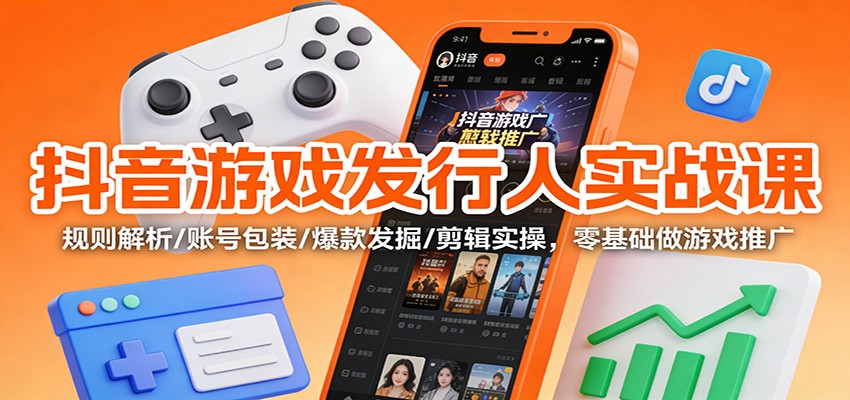 抖音游戏发行人实战课：规则解析/账号包装/爆款发掘 /剪辑实操，零基础做游戏推广-紫薇云网创合伙人