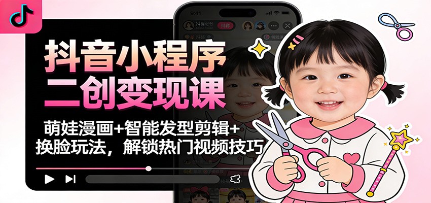 抖音小程序二创变现课：萌娃漫画+智能发型剪辑+换脸玩法，解锁热门视频技巧-紫薇云网创合伙人