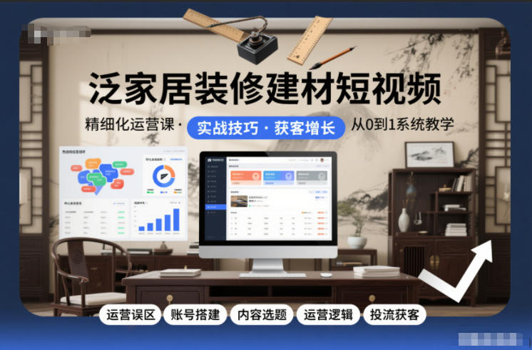 泛家居装修建材短视频精细化运营课,运营误区+账号搭建+内容选题+运营逻辑+投流获客-紫薇云网创合伙人