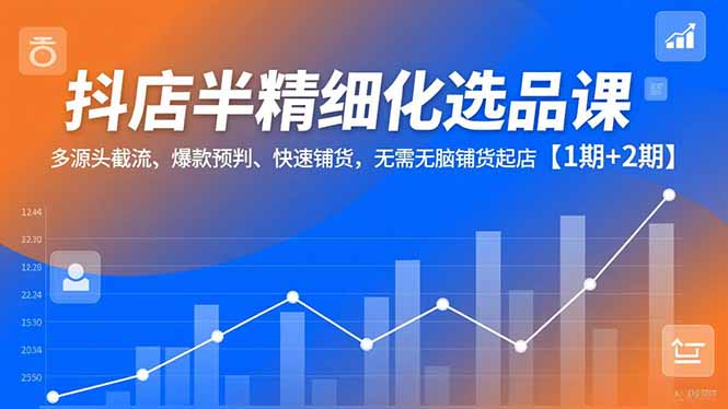 抖店半精细化选品课，多源头截流、爆款预判、快速铺货，无脑铺货起店【1期+2期】-紫薇云网创合伙人