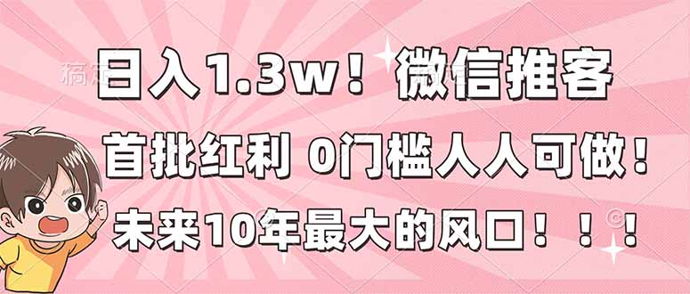 日入1.3w！微信推客，首批红利，未来10年最大的风口，0门槛，人人可做！-紫薇云网创合伙人