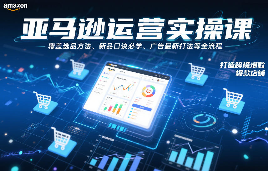 亚马逊运营实操课,覆盖选品方法、新品口诀必学、广告最新打法等全流程,打造跨境爆款店铺-紫薇云网创合伙人