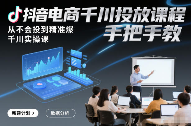 抖音电商千川投放课程，从不会投到精准爆，千川实操课，手把手教-紫薇云网创合伙人