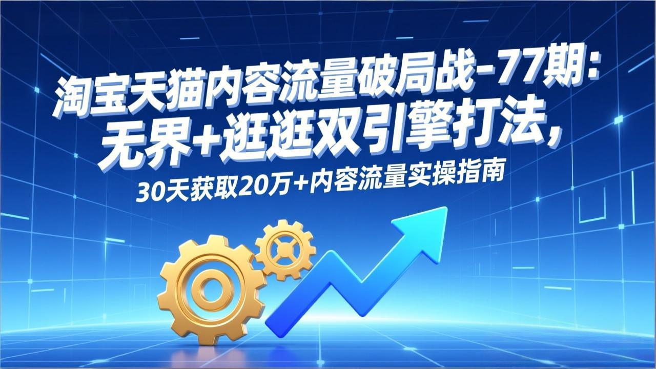 淘宝天猫内容流量破局战-77期:无界+逛逛双引擎打法,30天获取20万+内容流量实操指南-紫薇云网创合伙人
