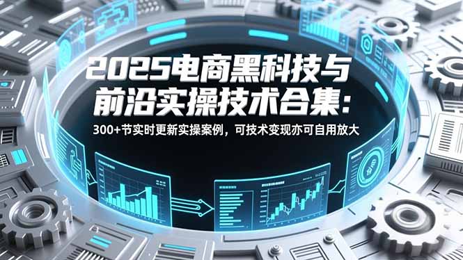 2025电商黑科技与前沿实操技术合集：300+节实时更新实操案例，可技术变现亦可自用放大-紫薇云网创合伙人