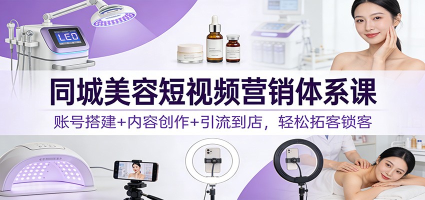 同城美容短视频营销体系课：账号搭建+内容创作+引流到店，轻松拓客锁客-紫薇云网创合伙人