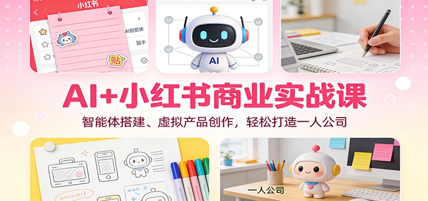 AI+小红书商业实战课：智能体搭建、虚拟产品创作，轻松打造一人公司-紫薇云网创合伙人