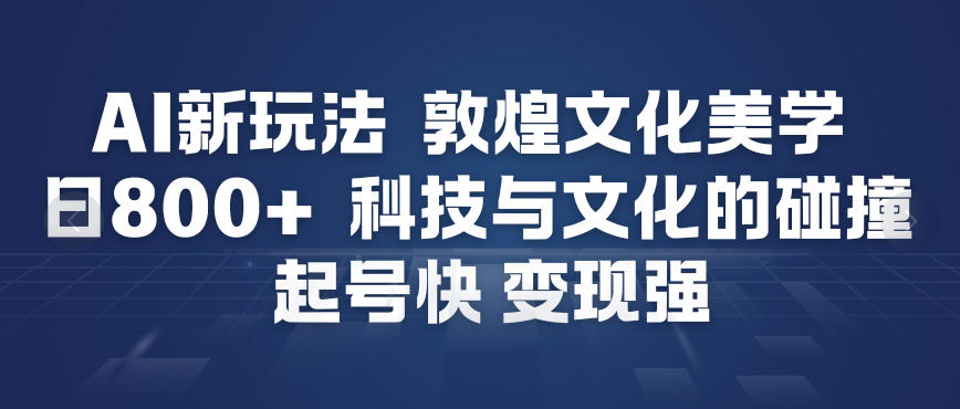 AI新玩法，敦煌文化美学，科技与文化的碰撞，起号快变现强-紫薇云网创合伙人