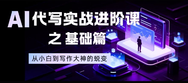 AI代写实战进阶课之基础篇，从小白到写作大神的蜕变【揭秘】-紫薇云网创合伙人
