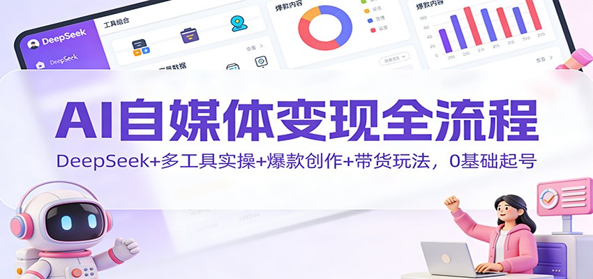 AI自媒体变现全流程：DeepSeek+多工具实操+爆款创作+带货玩法，0基础起号-紫薇云网创合伙人