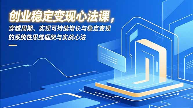 创业稳定变现心法课，穿越周期、实现可持续增长与稳定变现的系统性思维框架与实战心法-紫薇云网创合伙人