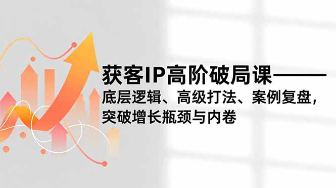 获客IP高阶破局课，底层逻辑、高级打法、案例复盘，突破增长瓶颈与内卷-紫薇云网创合伙人