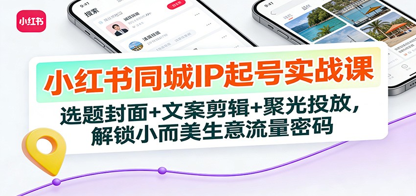 小红书同城IP起号实战课：选题封面+文案剪辑+聚光投放，解锁小而美生意流量密码-紫薇云网创合伙人