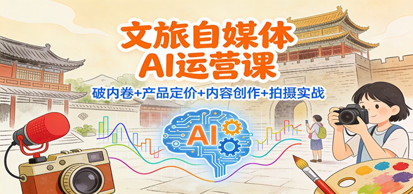 文旅自媒体AI运营课：破内卷+产品定价+内容创作+拍摄实战-紫薇云网创合伙人