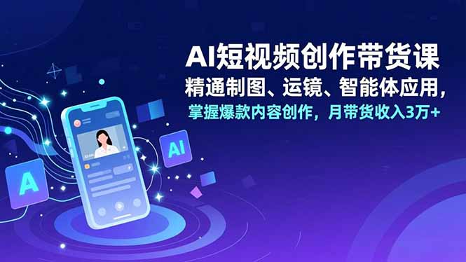 AI短视频创作带货课，精通制图、运镜、智能体应用，掌握爆款内容创作，月带货收入3万+-紫薇云网创合伙人
