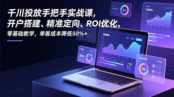 千川投放手把手实战课，开户搭建、精准定向、ROI优化，零基础教学，单客成本降低50%+-紫薇云网创合伙人