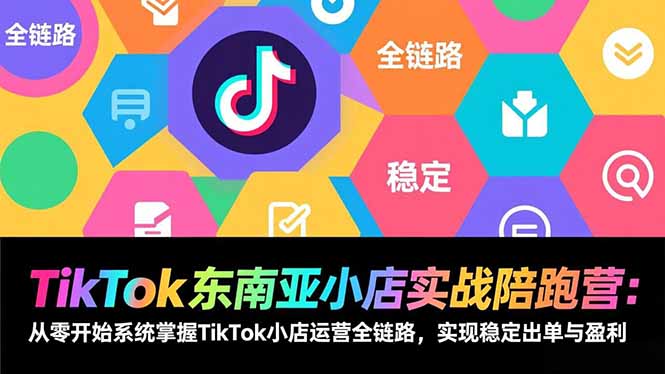 TikTok东南亚小店实战陪跑营：从零开始系统掌握TikTok小店运营全链路，实现稳定出单与盈利-紫薇云网创合伙人