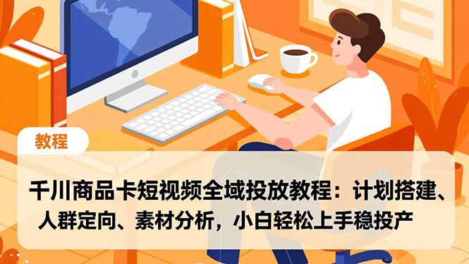 千川商品卡短视频全域投放教程：计划搭建、人群定向、素材分析，小白轻松上手稳投产-紫薇云网创合伙人